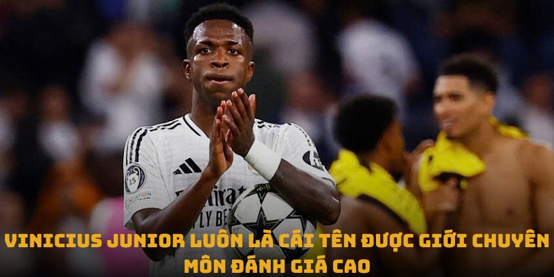 Vinicius Junior luôn là cái tên được giới chuyên môn đánh giá cao